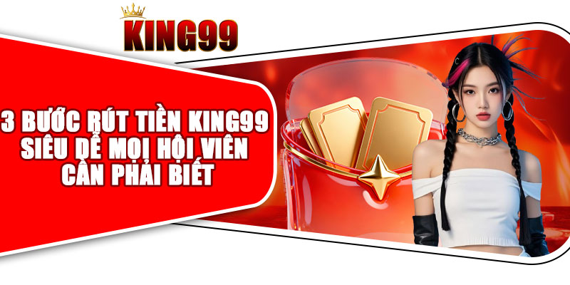 3 Bước Rút Tiền King99 Siêu Dễ Mọi Hội Viên Cần Phải Biết