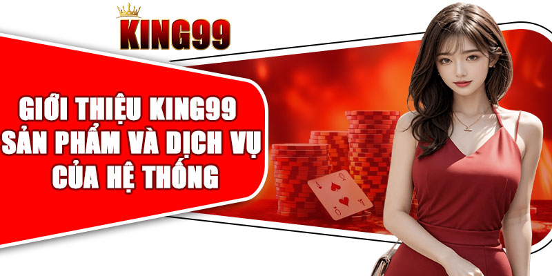Giới thiệu KING99 về sản phẩm và dịch vụ của hệ thống