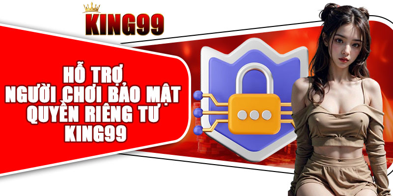 Hỗ trợ người chơi bảo mật quyền riêng tư KING99