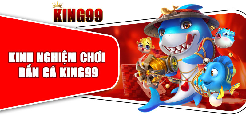 Kinh Nghiệm Chơi Bắn Cá King99 Áp Dụng Hiệu Quả