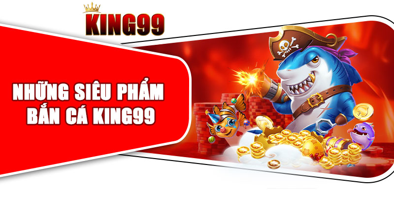 Những Siêu Phẩm Bắn Cá King99 Được Yêu Thích Nhất