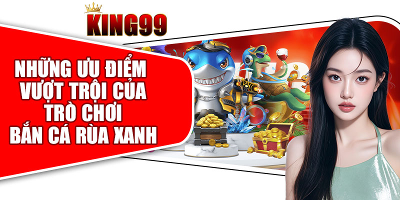 Những Ưu Điểm Vượt Trội Của Trò Chơi Bắn Cá Rùa Xanh