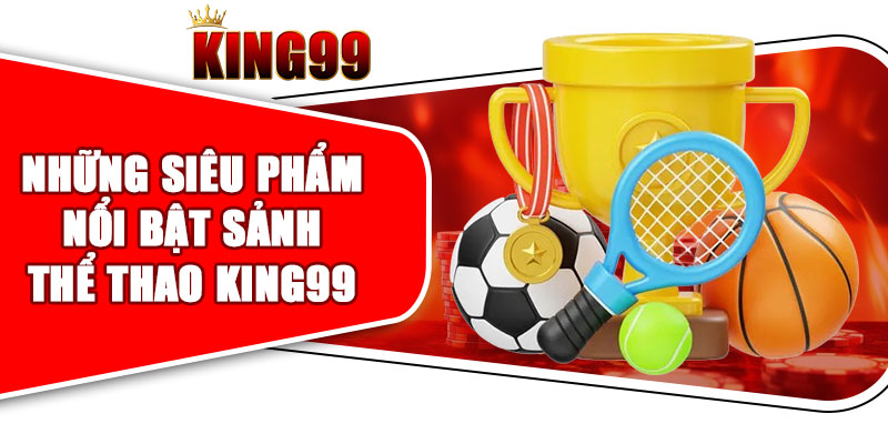 Những siêu phẩm nổi bật tại sảnh thể thao KING99