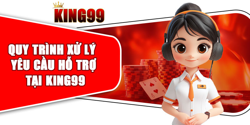 Quy trình xử lý yêu cầu hỗ trợ tại KING99