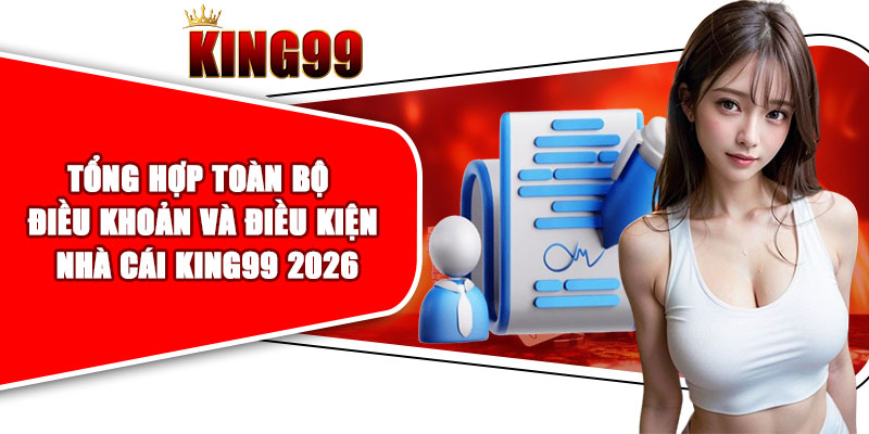 Tổng hợp toàn bộ điều khoản và điều kiện nhà cái KING99 2026